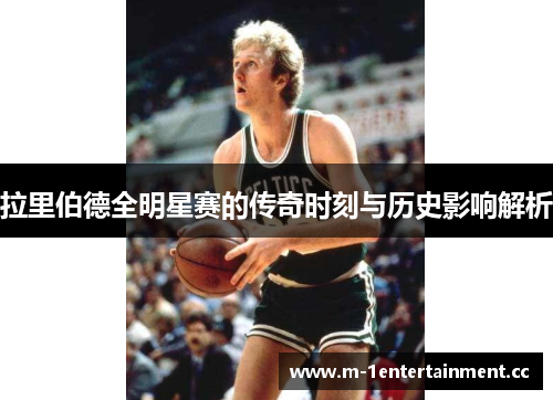 拉里伯德全明星赛的传奇时刻与历史影响解析 拉里伯德全明星赛的传奇时刻与历史影响解析