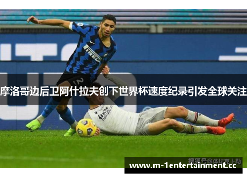 摩洛哥边后卫阿什拉夫创下世界杯速度纪录引发全球关注