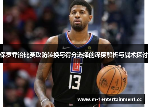 保罗乔治比赛攻防转换与得分选择的深度解析与战术探讨 保罗乔治比赛攻防转换与得分选择的深度解析与战术探讨