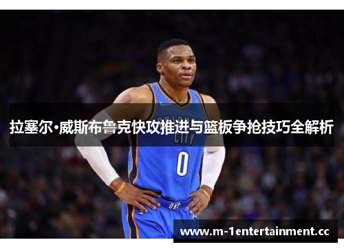 拉塞尔·威斯布鲁克快攻推进与篮板争抢技巧全解析