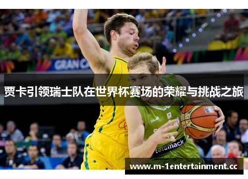 贾卡引领瑞士队在世界杯赛场的荣耀与挑战之旅