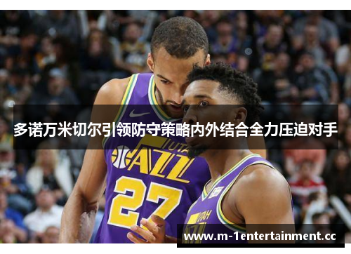 多诺万米切尔引领防守策略内外结合全力压迫对手