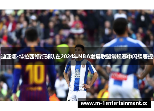 迪亚娜·特拉西领衔球队在2024年NBA发展联盟常规赛中闪耀表现