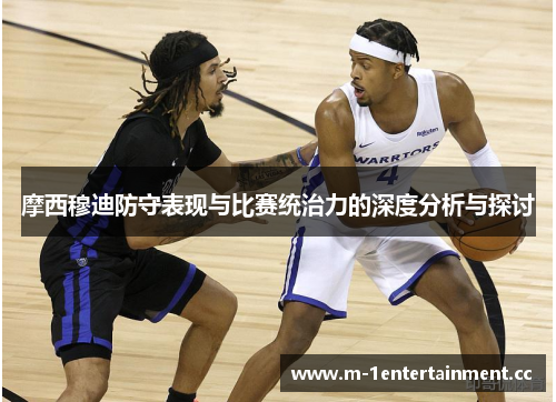摩西穆迪防守表现与比赛统治力的深度分析与探讨 摩西穆迪防守表现与比赛统治力的深度分析与探讨