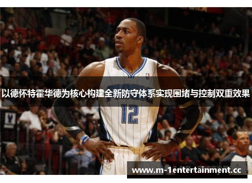 以德怀特霍华德为核心构建全新防守体系实现围堵与控制双重效果