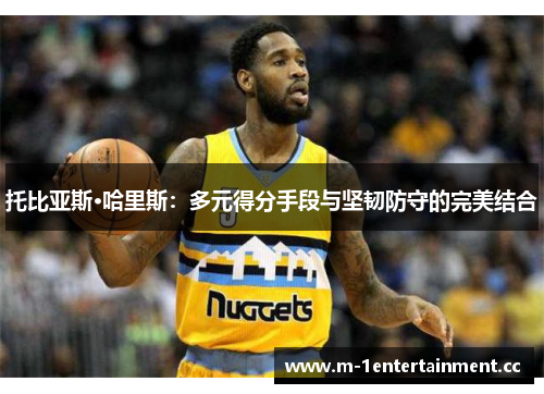 托比亚斯·哈里斯：多元得分手段与坚韧防守的完美结合