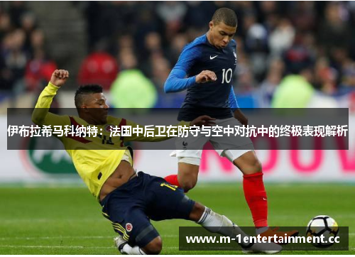 伊布拉希马科纳特:法国中后卫在防守与空中对抗中的终极表现解析 伊布拉希马科纳特:法国中后卫在防守与空中对抗中的终极表现解析