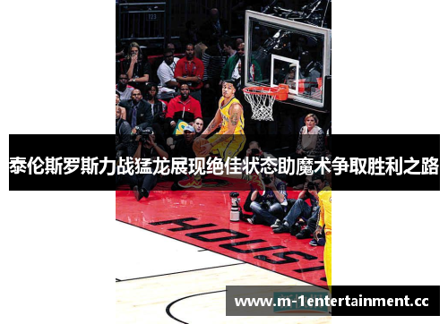 泰伦斯罗斯力战猛龙展现绝佳状态助魔术争取胜利之路 泰伦斯罗斯力战猛龙展现绝佳状态助魔术争取胜利之路