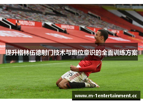 提升格林伍德射门技术与跑位意识的全面训练方案