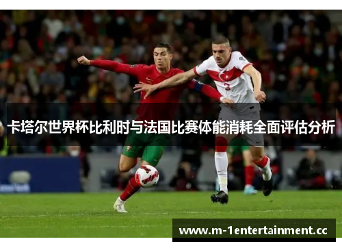 卡塔尔世界杯比利时与法国比赛体能消耗全面评估分析