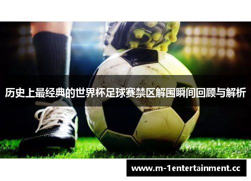 历史上最经典的世界杯足球赛禁区解围瞬间回顾与解析