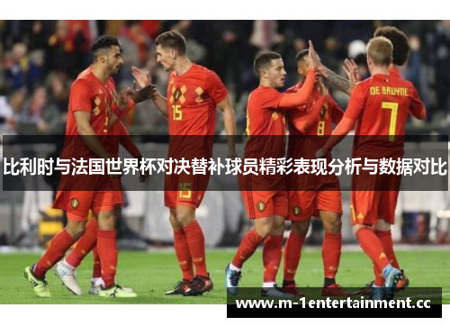 比利时与法国世界杯对决替补球员精彩表现分析与数据对比