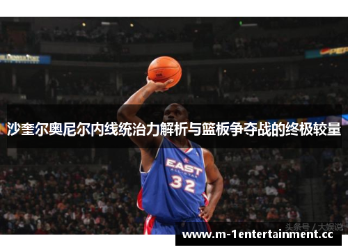 沙奎尔奥尼尔内线统治力解析与篮板争夺战的终极较量 沙奎尔奥尼尔内线统治力解析与篮板争夺战的终极较量
