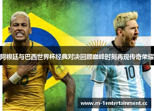 阿根廷与巴西世界杯经典对决回顾巅峰时刻再现传奇荣耀