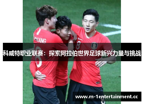 科威特职业联赛：探索阿拉伯世界足球新兴力量与挑战
