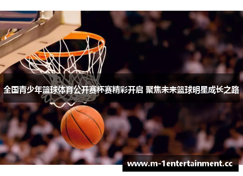 全国青少年篮球体育公开赛杯赛精彩开启 聚焦未来篮球明星成长之路