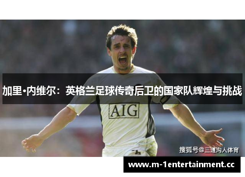 加里·内维尔：英格兰足球传奇后卫的国家队辉煌与挑战