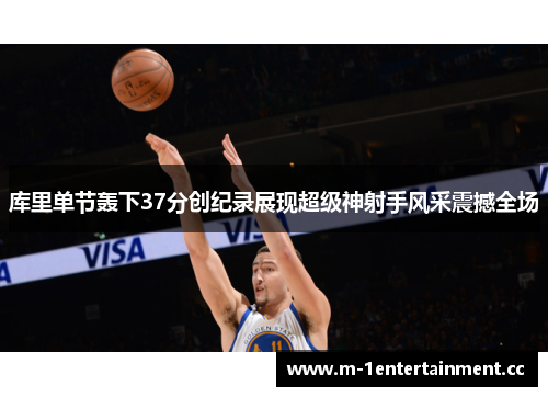 库里单节轰下37分创纪录展现超级神射手风采震撼全场