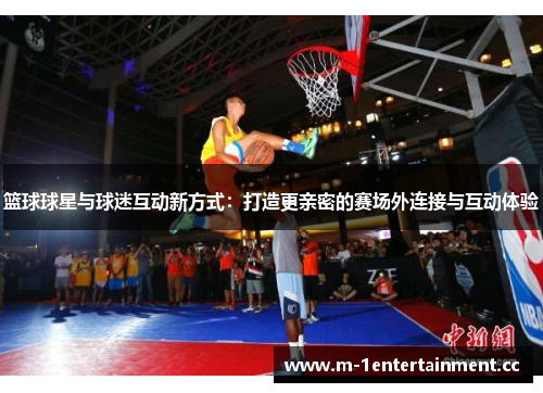 篮球球星与球迷互动新方式：打造更亲密的赛场外连接与互动体验