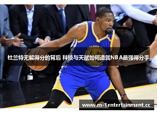 杜兰特无解得分的背后 科技与天赋如何造就NBA最强得分手