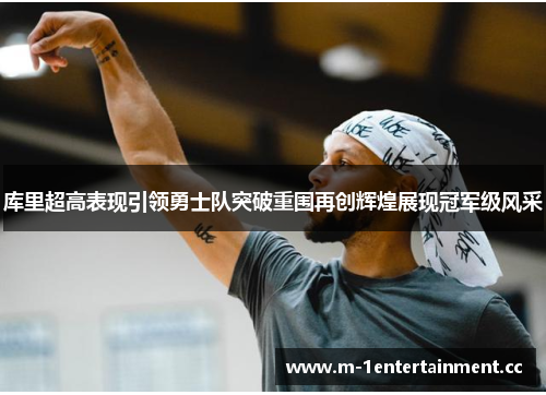 库里超高表现引领勇士队突破重围再创辉煌展现冠军级风采