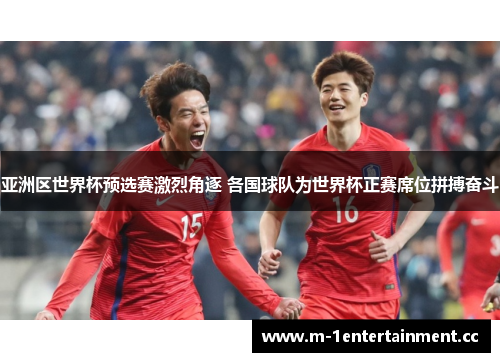 亚洲区世界杯预选赛激烈角逐 各国球队为世界杯正赛席位拼搏奋斗