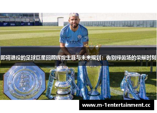 即将退役的足球巨星回顾辉煌生涯与未来规划:告别绿茵场的荣耀时刻 即将退役的足球巨星回顾辉煌生涯与未来规划:告别绿茵场的荣耀时刻