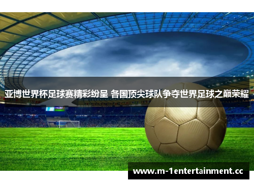亚博世界杯足球赛精彩纷呈 各国顶尖球队争夺世界足球之巅荣耀 亚博世界杯足球赛精彩纷呈 各国顶尖球队争夺世界足球之巅荣耀