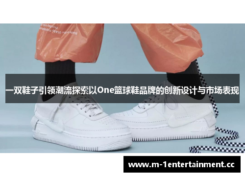 一双鞋子引领潮流探索以One篮球鞋品牌的创新设计与市场表现 一双鞋子引领潮流探索以One篮球鞋品牌的创新设计与市场表现