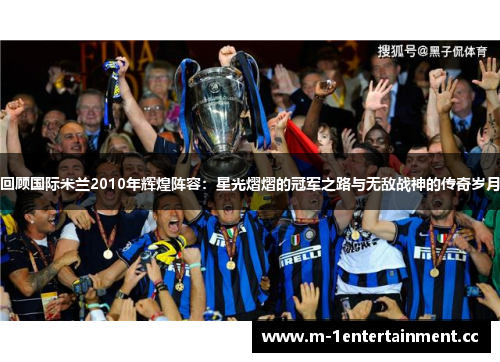 回顾国际米兰2010年辉煌阵容:星光熠熠的冠军之路与无敌战神的传奇岁月 回顾国际米兰2010年辉煌阵容:星光熠熠的冠军之路与无敌战神的传奇岁月