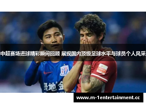中超赛场进球精彩瞬间回顾 展现国内顶级足球水平与球员个人风采