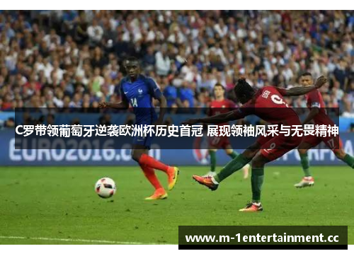 C罗带领葡萄牙逆袭欧洲杯历史首冠 展现领袖风采与无畏精神 C罗带领葡萄牙逆袭欧洲杯历史首冠 展现领袖风采与无畏精神