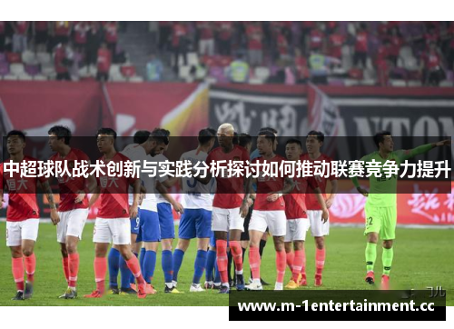 中超球队战术创新与实践分析探讨如何推动联赛竞争力提升 中超球队战术创新与实践分析探讨如何推动联赛竞争力提升
