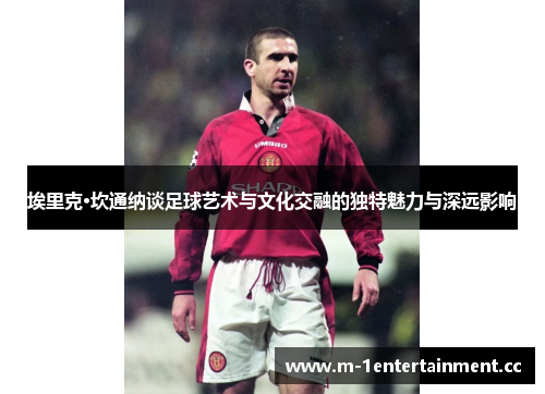 埃里克·坎通纳谈足球艺术与文化交融的独特魅力与深远影响 埃里克·坎通纳谈足球艺术与文化交融的独特魅力与深远影响