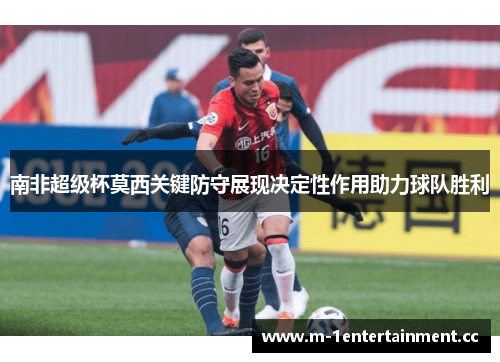 南非超级杯莫西关键防守展现决定性作用助力球队胜利