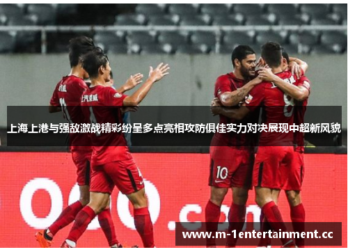 上海上港与强敌激战精彩纷呈多点亮相攻防俱佳实力对决展现中超新风貌 上海上港与强敌激战精彩纷呈多点亮相攻防俱佳实力对决展现中超新风貌