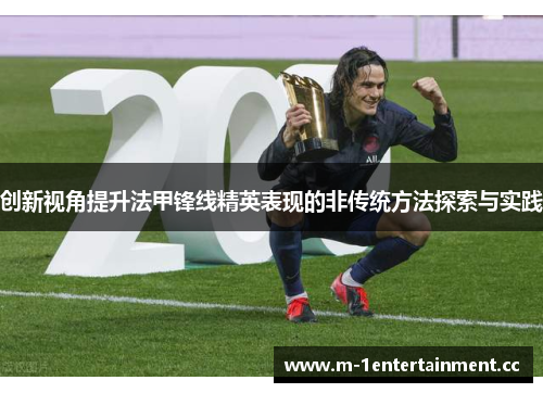 创新视角提升法甲锋线精英表现的非传统方法探索与实践 创新视角提升法甲锋线精英表现的非传统方法探索与实践
