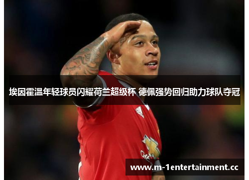 埃因霍温年轻球员闪耀荷兰超级杯 德佩强势回归助力球队夺冠 埃因霍温年轻球员闪耀荷兰超级杯 德佩强势回归助力球队夺冠