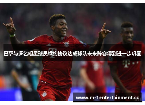 巴萨与多名明星球员续约协议达成球队未来阵容得到进一步巩固