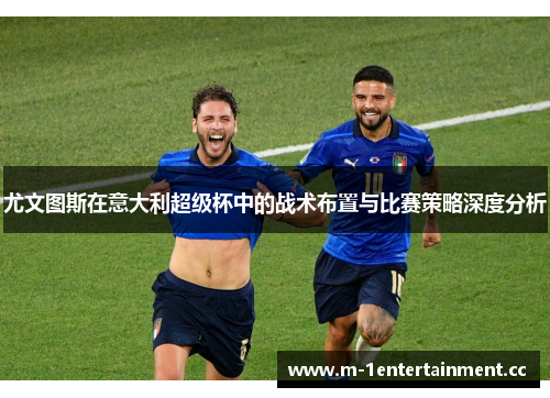 尤文图斯在意大利超级杯中的战术布置与比赛策略深度分析 尤文图斯在意大利超级杯中的战术布置与比赛策略深度分析