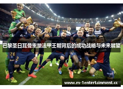 巴黎圣日耳曼重塑法甲王朝背后的成功战略与未来展望