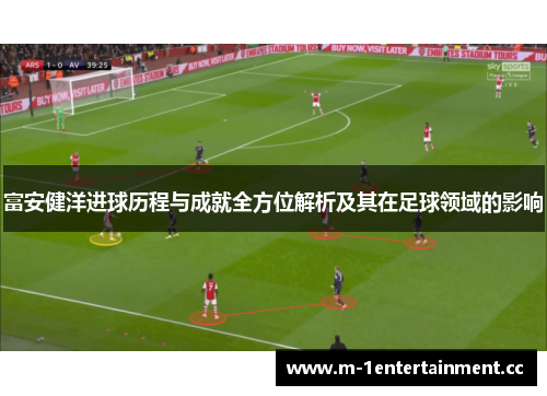 富安健洋进球历程与成就全方位解析及其在足球领域的影响 富安健洋进球历程与成就全方位解析及其在足球领域的影响