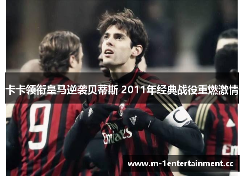 卡卡领衔皇马逆袭贝蒂斯 2011年经典战役重燃激情 卡卡领衔皇马逆袭贝蒂斯 2011年经典战役重燃激情
