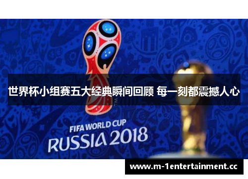 世界杯小组赛五大经典瞬间回顾 每一刻都震撼人心 世界杯小组赛五大经典瞬间回顾 每一刻都震撼人心