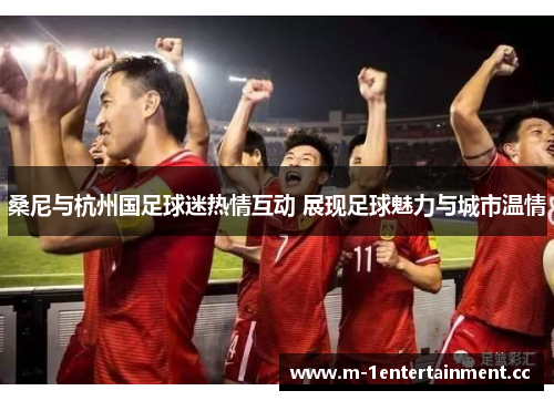 桑尼与杭州国足球迷热情互动 展现足球魅力与城市温情 桑尼与杭州国足球迷热情互动 展现足球魅力与城市温情