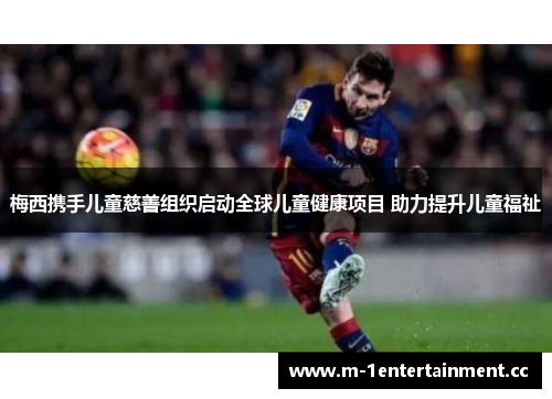 梅西携手儿童慈善组织启动全球儿童健康项目 助力提升儿童福祉 梅西携手儿童慈善组织启动全球儿童健康项目 助力提升儿童福祉