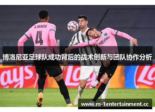 博洛尼亚足球队成功背后的战术创新与团队协作分析 博洛尼亚足球队成功背后的战术创新与团队协作分析