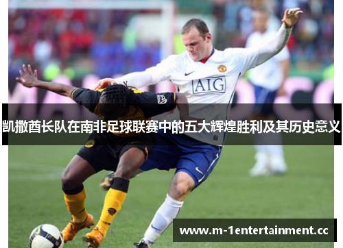 凯撒酋长队在南非足球联赛中的五大辉煌胜利及其历史意义 凯撒酋长队在南非足球联赛中的五大辉煌胜利及其历史意义