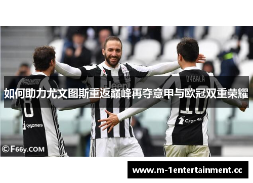 如何助力尤文图斯重返巅峰再夺意甲与欧冠双重荣耀