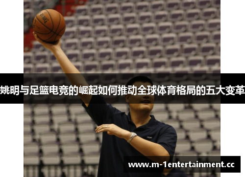 姚明与足篮电竞的崛起如何推动全球体育格局的五大变革 姚明与足篮电竞的崛起如何推动全球体育格局的五大变革